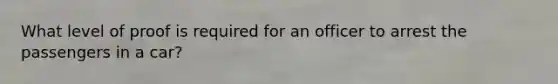 What level of proof is required for an officer to arrest the passengers in a car?