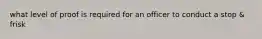 what level of proof is required for an officer to conduct a stop & frisk