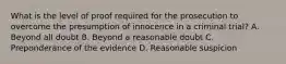 What is the level of proof required for the prosecution to overcome the presumption of innocence in a criminal trial? A. Beyond all doubt B. Beyond a reasonable doubt C. Preponderance of the evidence D. Reasonable suspicion