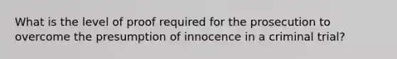 What is the level of proof required for the prosecution to overcome the presumption of innocence in a criminal trial?