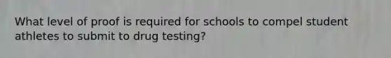 What level of proof is required for schools to compel student athletes to submit to drug testing?