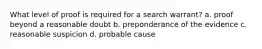What level of proof is required for a search warrant? a. proof beyond a reasonable doubt b. preponderance of the evidence c. reasonable suspicion d. probable cause
