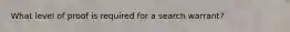 What level of proof is required for a search warrant?