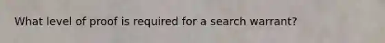 What level of proof is required for a search warrant?