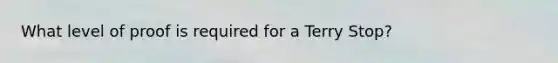 What level of proof is required for a Terry Stop?