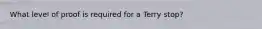 What level of proof is required for a Terry stop?