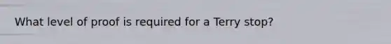 What level of proof is required for a Terry stop?