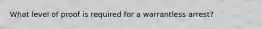 What level of proof is required for a warrantless arrest?