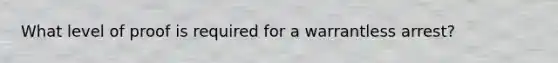 What level of proof is required for a warrantless arrest?
