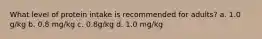 What level of protein intake is recommended for adults? a. 1.0 g/kg b. 0.8 mg/kg c. 0.8g/kg d. 1.0 mg/kg