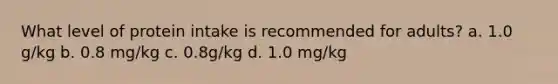 What level of protein intake is recommended for adults? a. 1.0 g/kg b. 0.8 mg/kg c. 0.8g/kg d. 1.0 mg/kg