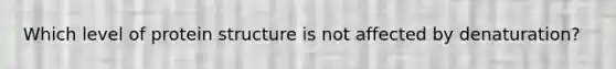 Which level of protein structure is not affected by denaturation?