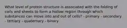 What level of protein structure is associated with the folding of coils and sheets to form a hollow region through which substances can move into and out of cells? - ​primary ​- secondary ​- tertiary ​- quaternary ​- binary