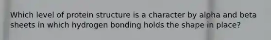 Which level of protein structure is a character by alpha and beta sheets in which hydrogen bonding holds the shape in place?