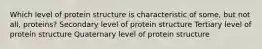 Which level of protein structure is characteristic of some, but not all, proteins? Secondary level of protein structure Tertiary level of protein structure Quaternary level of protein structure