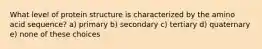 What level of protein structure is characterized by the amino acid sequence? a) primary b) secondary c) tertiary d) quaternary e) none of these choices