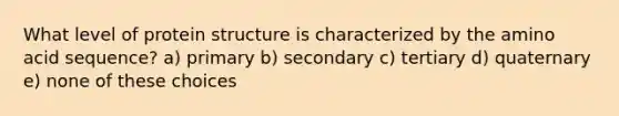 What level of protein structure is characterized by the amino acid sequence? a) primary b) secondary c) tertiary d) quaternary e) none of these choices