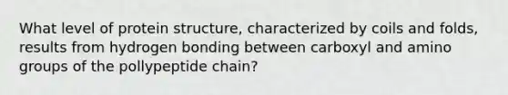 What level of protein structure, characterized by coils and folds, results from hydrogen bonding between carboxyl and amino groups of the pollypeptide chain?