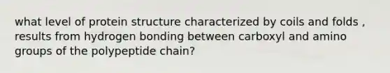 what level of protein structure characterized by coils and folds , results from hydrogen bonding between carboxyl and amino groups of the polypeptide chain?