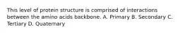 This level of protein structure is comprised of interactions between the amino acids backbone. A. Primary B. Secondary C. Tertiary D. Quaternary