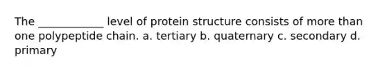 The ____________ level of protein structure consists of more than one polypeptide chain. a. tertiary b. quaternary c. secondary d. primary