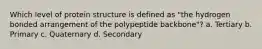 Which level of protein structure is defined as "the hydrogen bonded arrangement of the polypeptide backbone"? a. Tertiary b. Primary c. Quaternary d. Secondary