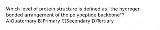 Which level of protein structure is defined as "the hydrogen bonded arrangement of the polypeptide backbone"? A)Quaternary B)Primary C)Secondary D)Tertiary