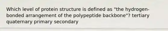 Which level of protein structure is defined as "the hydrogen-bonded arrangement of the polypeptide backbone"? tertiary quaternary primary secondary