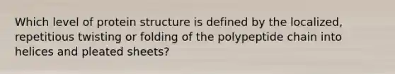 Which level of protein structure is defined by the localized, repetitious twisting or folding of the polypeptide chain into helices and pleated sheets?