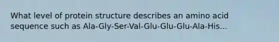 What level of protein structure describes an amino acid sequence such as Ala-Gly-Ser-Val-Glu-Glu-Glu-Ala-His...