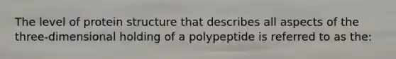 The level of protein structure that describes all aspects of the three-dimensional holding of a polypeptide is referred to as the: