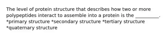 The level of protein structure that describes how two or more polypeptides interact to assemble into a protein is the __________. *primary structure *secondary structure *tertiary structure *quaternary structure