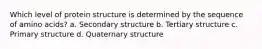 Which level of protein structure is determined by the sequence of amino acids? a. Secondary structure b. Tertiary structure c. Primary structure d. Quaternary structure