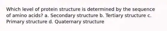 Which level of protein structure is determined by the sequence of amino acids? a. Secondary structure b. Tertiary structure c. Primary structure d. Quaternary structure