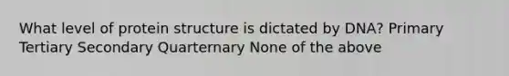 What level of protein structure is dictated by DNA? Primary Tertiary Secondary Quarternary None of the above