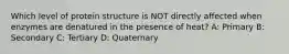 Which level of protein structure is NOT directly affected when enzymes are denatured in the presence of heat? A: Primary B: Secondary C: Tertiary D: Quaternary