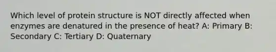 Which level of protein structure is NOT directly affected when enzymes are denatured in the presence of heat? A: Primary B: Secondary C: Tertiary D: Quaternary