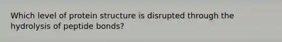 Which level of protein structure is disrupted through the hydrolysis of peptide bonds?