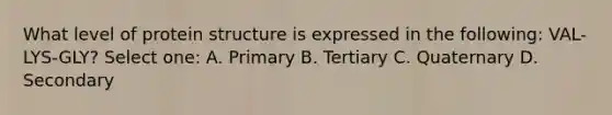 What level of protein structure is expressed in the following: VAL-LYS-GLY? Select one: A. Primary B. Tertiary C. Quaternary D. Secondary