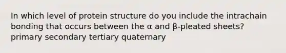 In which level of protein structure do you include the intrachain bonding that occurs between the α and β-pleated sheets? primary secondary tertiary quaternary