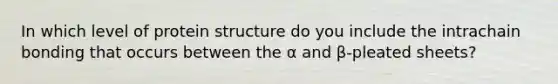 In which level of protein structure do you include the intrachain bonding that occurs between the α and β-pleated sheets?