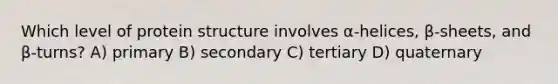 Which level of protein structure involves α-helices, β-sheets, and β-turns? A) primary B) secondary C) tertiary D) quaternary