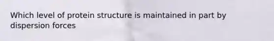 Which level of protein structure is maintained in part by dispersion forces