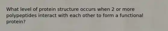 What level of protein structure occurs when 2 or more polypeptides interact with each other to form a functional protein?