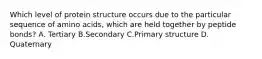 Which level of protein structure occurs due to the particular sequence of amino acids, which are held together by peptide bonds? A. Tertiary B.Secondary C.Primary structure D. Quaternary