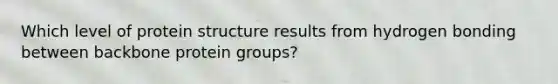 Which level of protein structure results from hydrogen bonding between backbone protein groups?