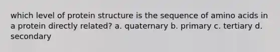 which level of protein structure is the sequence of <a href='https://www.questionai.com/knowledge/k9gb720LCl-amino-acids' class='anchor-knowledge'>amino acids</a> in a protein directly related? a. quaternary b. primary c. tertiary d. secondary