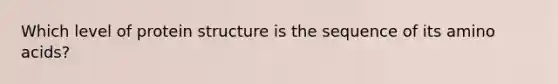 Which level of protein structure is the sequence of its amino acids?
