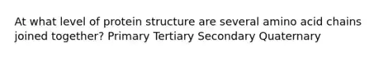 At what level of protein structure are several amino acid chains joined together? Primary Tertiary Secondary Quaternary