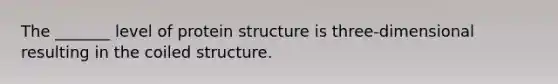 The _______ level of protein structure is three-dimensional resulting in the coiled structure.